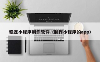 中山稳定小程序制作软件（制作小程序的app）