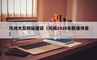 中山河间大型网站建设（河间2020年新建项目）