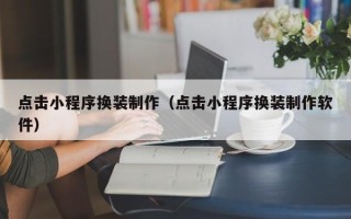 中山点击小程序换装制作（点击小程序换装制作软件）