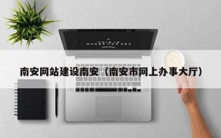 中山南安网站建设南安（南安市网上办事大厅）