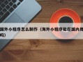 中山国外小程序怎么制作（海外小程序能在国内用吗）