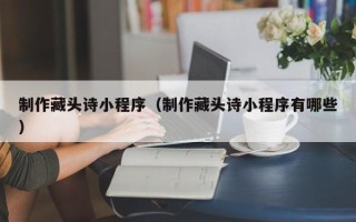 中山制作藏头诗小程序（制作藏头诗小程序有哪些）