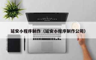 中山延安小程序制作（延安小程序制作公司）