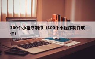 中山100个小程序制作（100个小程序制作软件）